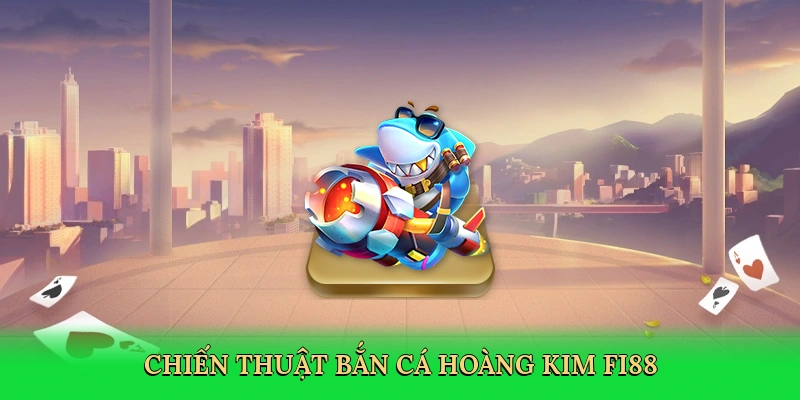 Chiến thuật Bắn cá hoàng kim FI88
