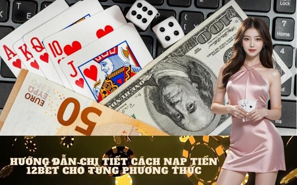 Hướng dẫn nạp tiền 12Bet: Tổng hợp các phương thức phổ biến và chi tiết nhất 2025