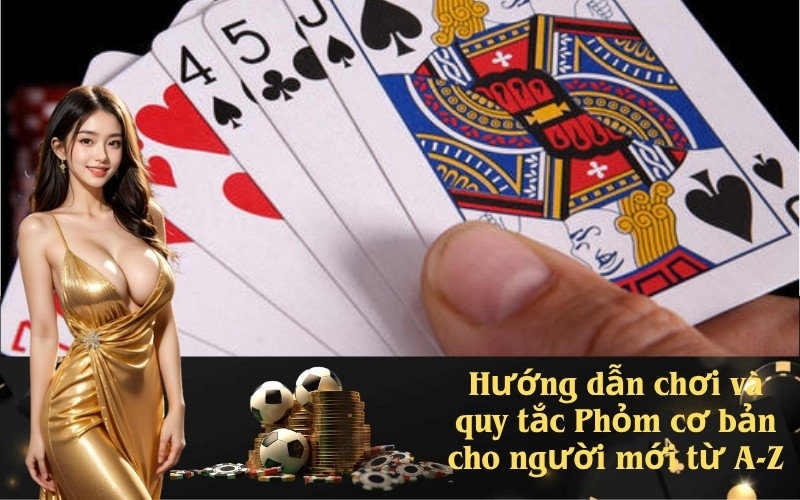 Hướng dẫn chơi và quy tắc Phỏm cơ bản cho người mới từ A-Z