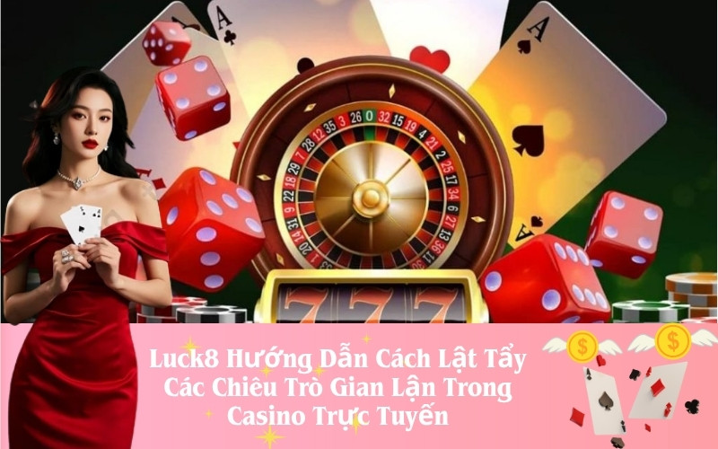 Luck8 Hướng Dẫn Cách Lật Tẩy Các Chiêu Trò Gian Lận Trong Casino Trực Tuyến