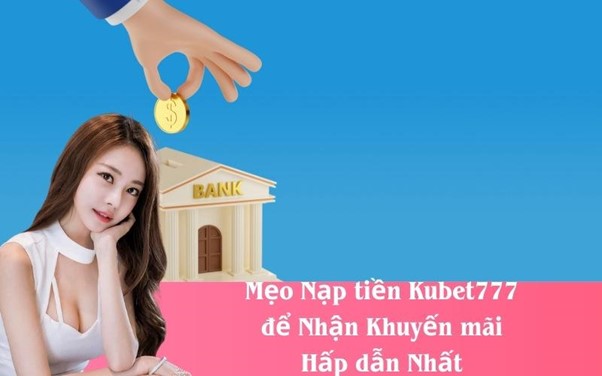 Hướng dẫn nạp tiền Kubet777 với các phương thức tiện lợi