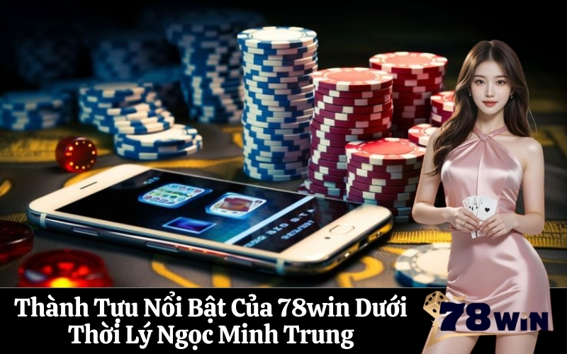 Thành Tựu Nổi Bật Của 78win Dưới Thời Lý Ngọc Minh Trung